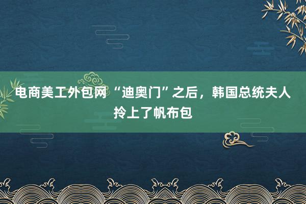 电商美工外包网 “迪奥门”之后，韩国总统夫人拎上了帆布包