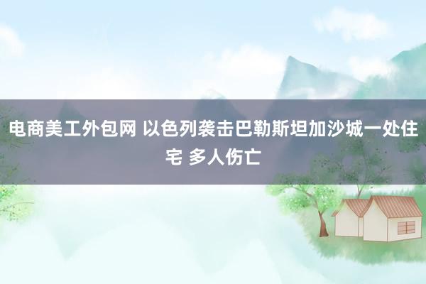 电商美工外包网 以色列袭击巴勒斯坦加沙城一处住宅 多人伤亡