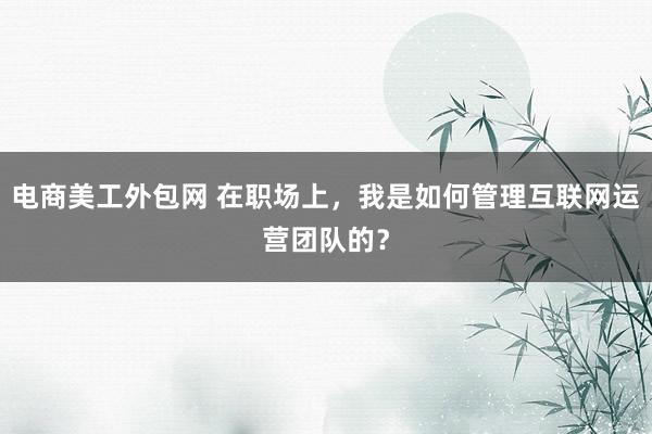 电商美工外包网 在职场上，我是如何管理互联网运营团队的？