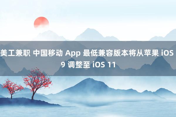 美工兼职 中国移动 App 最低兼容版本将从苹果 iOS 9 调整至 iOS 11