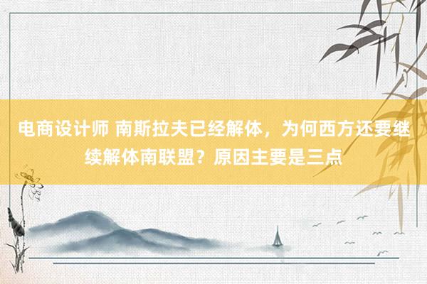 电商设计师 南斯拉夫已经解体，为何西方还要继续解体南联盟？原因主要是三点