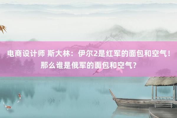 电商设计师 斯大林：伊尔2是红军的面包和空气！那么谁是俄军的面包和空气？