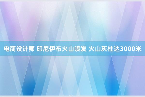 电商设计师 印尼伊布火山喷发 火山灰柱达3000米