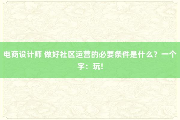 电商设计师 做好社区运营的必要条件是什么？一个字：玩!