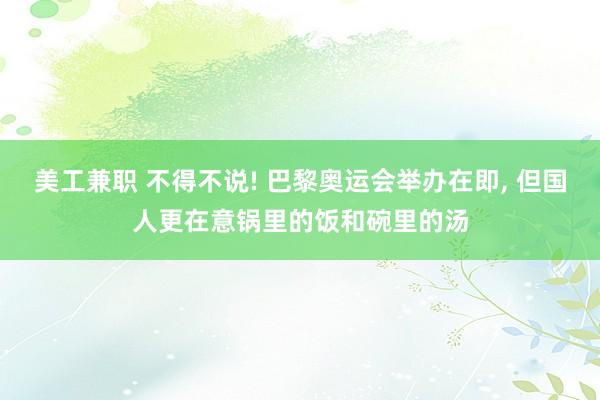 美工兼职 不得不说! 巴黎奥运会举办在即, 但国人更在意锅里的饭和碗里的汤