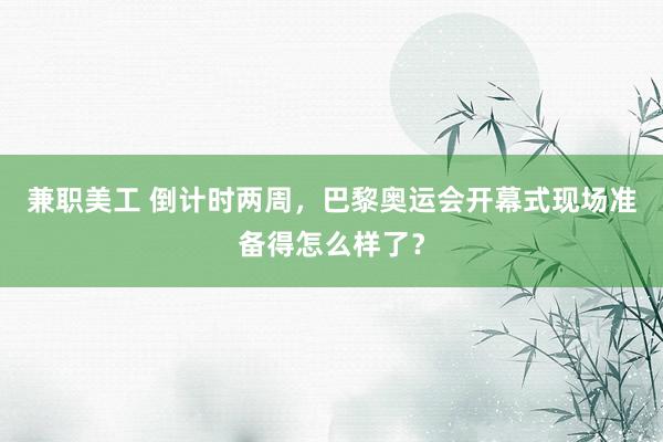 兼职美工 倒计时两周，巴黎奥运会开幕式现场准备得怎么样了？