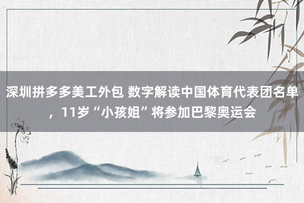 深圳拼多多美工外包 数字解读中国体育代表团名单，11岁“小孩姐”将参加巴黎奥运会