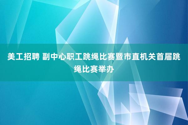 美工招聘 副中心职工跳绳比赛暨市直机关首届跳绳比赛举办