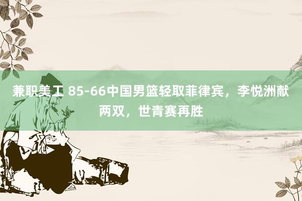 兼职美工 85-66中国男篮轻取菲律宾，李悦洲献两双，世青赛再胜