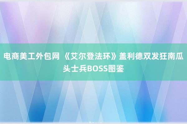 电商美工外包网 《艾尔登法环》盖利德双发狂南瓜头士兵BOSS图鉴