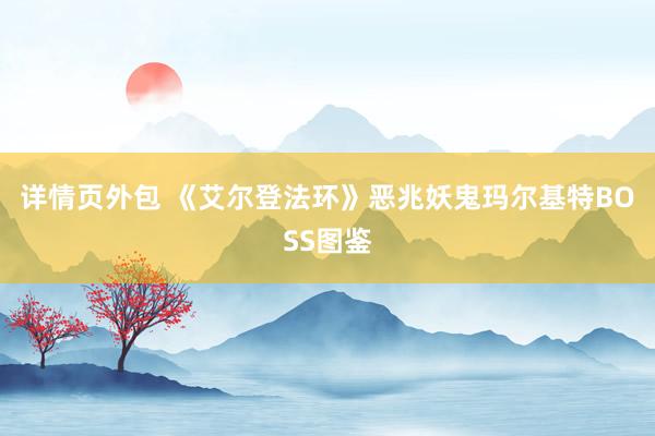 详情页外包 《艾尔登法环》恶兆妖鬼玛尔基特BOSS图鉴