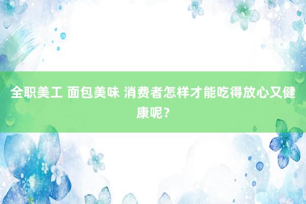 全职美工 面包美味 消费者怎样才能吃得放心又健康呢？