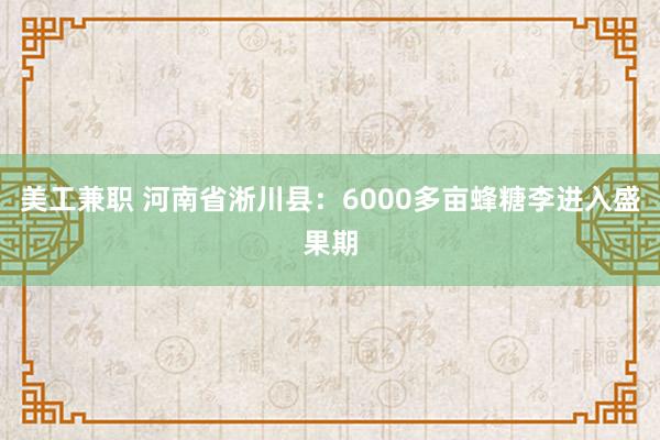 美工兼职 河南省淅川县：6000多亩蜂糖李进入盛果期