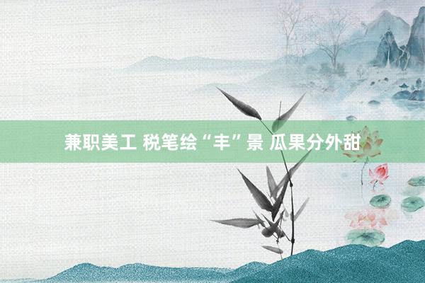 兼职美工 税笔绘“丰”景 瓜果分外甜