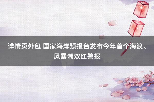 详情页外包 国家海洋预报台发布今年首个海浪、风暴潮双红警报