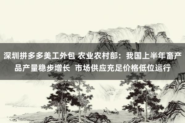 深圳拼多多美工外包 农业农村部：我国上半年畜产品产量稳步增长  市场供应充足价格低位运行