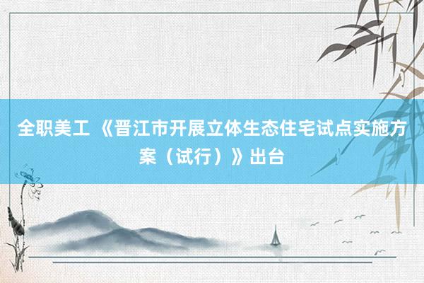 全职美工 《晋江市开展立体生态住宅试点实施方案（试行）》出台