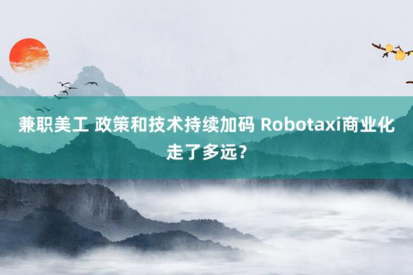 兼职美工 政策和技术持续加码 Robotaxi商业化走了多远？