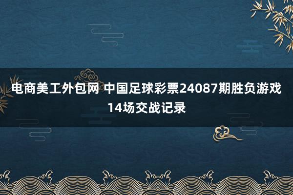 电商美工外包网 中国足球彩票24087期胜负游戏14场交战记录