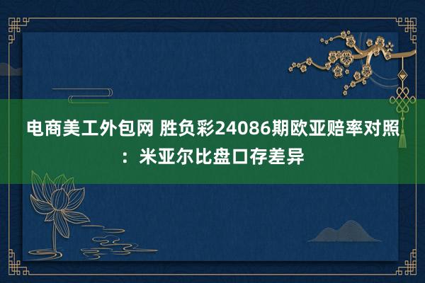 电商美工外包网 胜负彩24086期欧亚赔率对照：米亚尔比盘口存差异