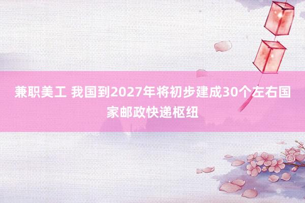 兼职美工 我国到2027年将初步建成30个左右国家邮政快递枢纽