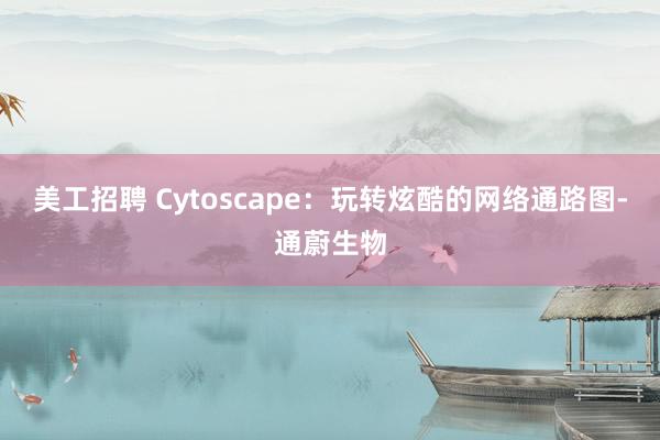 美工招聘 Cytoscape：玩转炫酷的网络通路图-通蔚生物