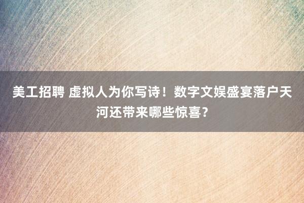 美工招聘 虚拟人为你写诗！数字文娱盛宴落户天河还带来哪些惊喜？