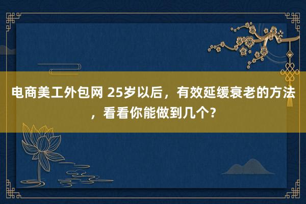 电商美工外包网 25岁以后，有效延缓衰老的方法，看看你能做到几个？