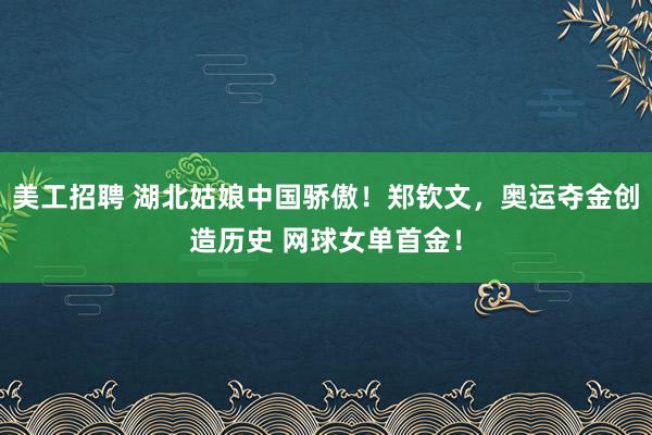 美工招聘 湖北姑娘中国骄傲！郑钦文，奥运夺金创造历史 网球女单首金！