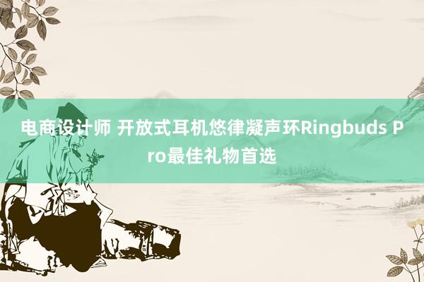 电商设计师 开放式耳机悠律凝声环Ringbuds Pro最佳礼物首选