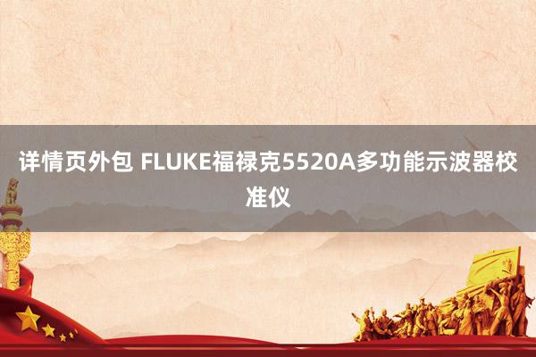 详情页外包 FLUKE福禄克5520A多功能示波器校准仪