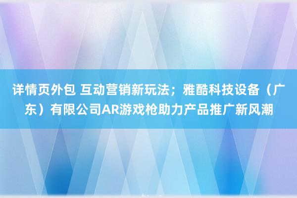 详情页外包 互动营销新玩法；雅酷科技设备（广东）有限公司AR游戏枪助力产品推广新风潮