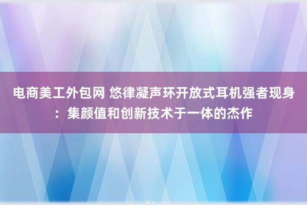 电商美工外包网 悠律凝声环开放式耳机强者现身：集颜值和创新技术于一体的杰作