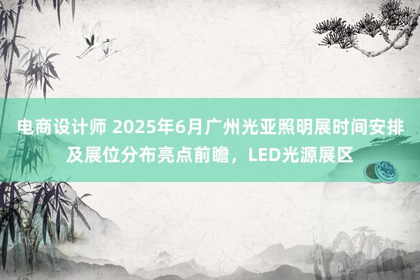 电商设计师 2025年6月广州光亚照明展时间安排及展位分布亮点前瞻，LED光源展区