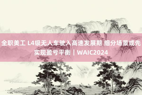 全职美工 L4级无人车驶入高速发展期 细分场景或先实现盈亏平衡｜WAIC2024