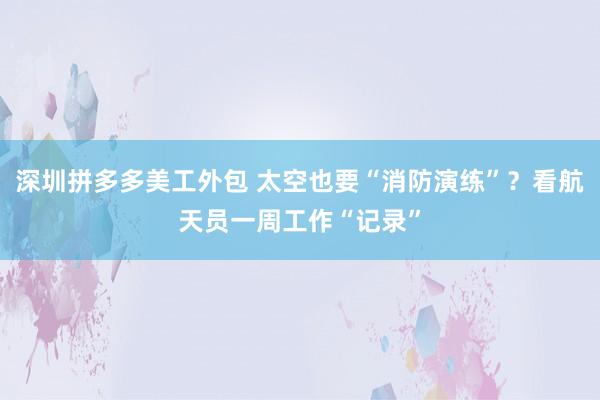 深圳拼多多美工外包 太空也要“消防演练”？看航天员一周工作“记录”