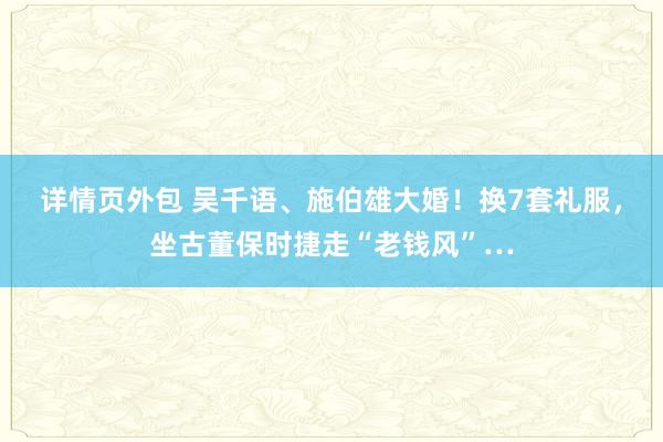 详情页外包 吴千语、施伯雄大婚！换7套礼服，坐古董保时捷走“老钱风”…