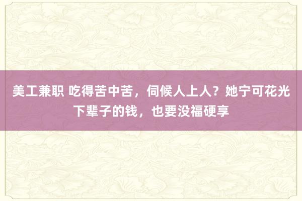 美工兼职 吃得苦中苦，伺候人上人？她宁可花光下辈子的钱，也要没福硬享