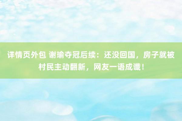 详情页外包 谢瑜夺冠后续：还没回国，房子就被村民主动翻新，网友一语成谶！