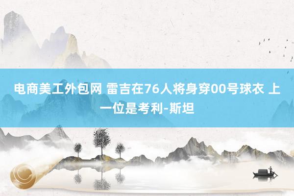 电商美工外包网 雷吉在76人将身穿00号球衣 上一位是考利-斯坦