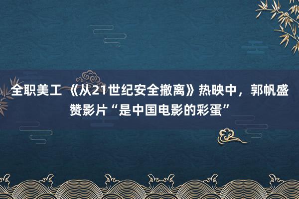 全职美工 《从21世纪安全撤离》热映中，郭帆盛赞影片“是中国电影的彩蛋”