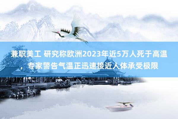 兼职美工 研究称欧洲2023年近5万人死于高温，专家警告气温正迅速接近人体承受极限