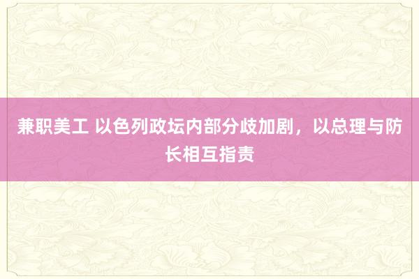 兼职美工 以色列政坛内部分歧加剧，以总理与防长相互指责