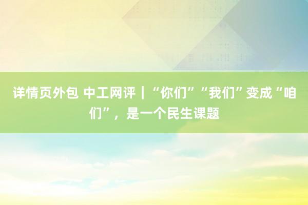 详情页外包 中工网评｜“你们”“我们”变成“咱们”，是一个民生课题