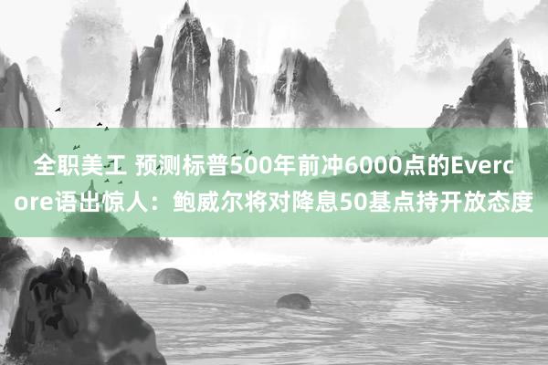 全职美工 预测标普500年前冲6000点的Evercore语出惊人：鲍威尔将对降息50基点持开放态度