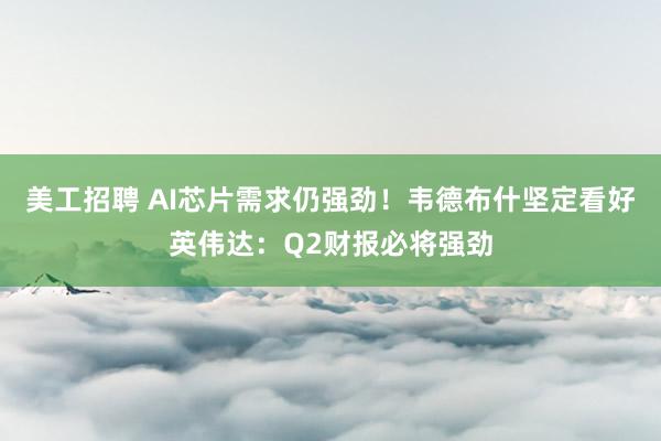 美工招聘 AI芯片需求仍强劲！韦德布什坚定看好英伟达：Q2财报必将强劲