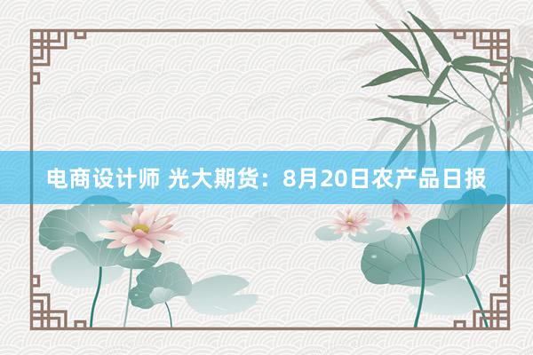 电商设计师 光大期货：8月20日农产品日报