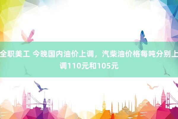 全职美工 今晚国内油价上调，汽柴油价格每吨分别上调110元和105元