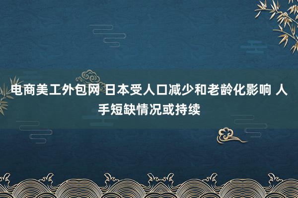 电商美工外包网 日本受人口减少和老龄化影响 人手短缺情况或持续