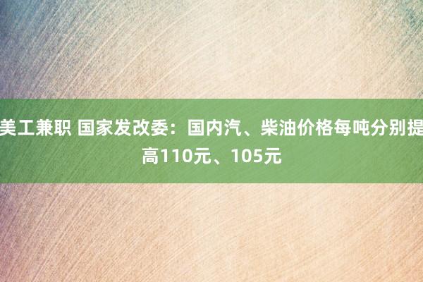 美工兼职 国家发改委：国内汽、柴油价格每吨分别提高110元、105元